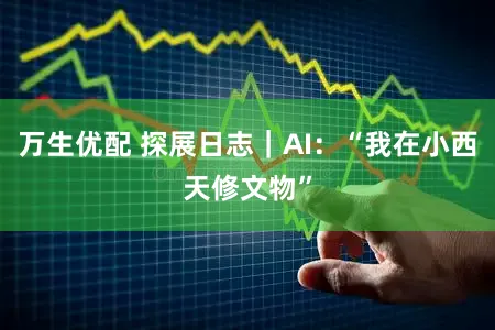 万生优配 探展日志｜AI：“我在小西天修文物”