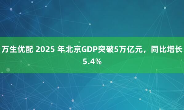 万生优配 2025 年北京GDP突破5万亿元，同比增长5.4%