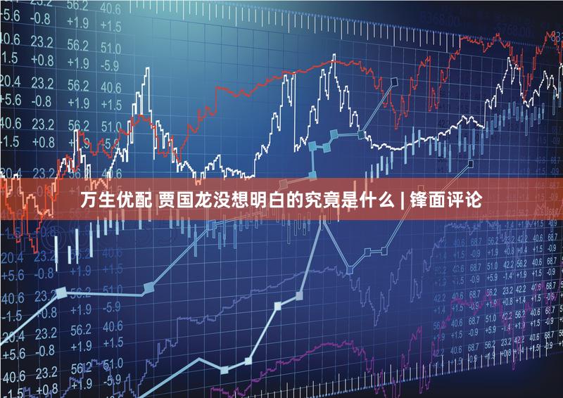 万生优配 贾国龙没想明白的究竟是什么 | 锋面评论