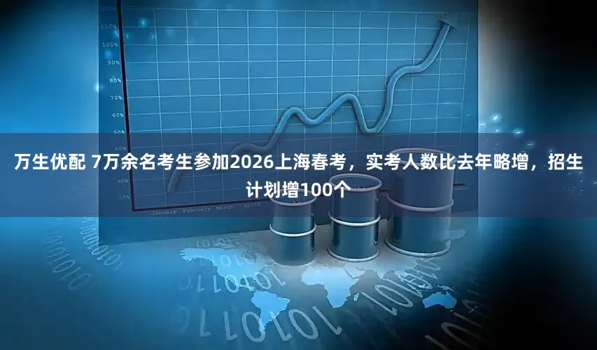 万生优配 7万余名考生参加2026上海春考，实考人数比去年略增，招生计划增100个