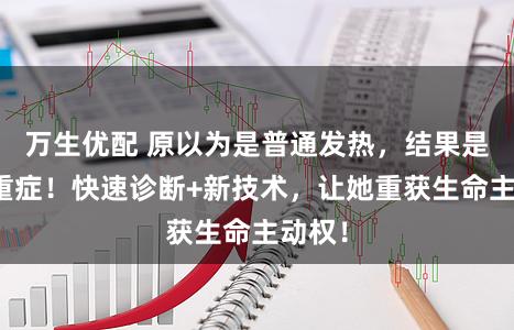 万生优配 原以为是普通发热，结果是罕见重症！快速诊断+新技术，让她重获生命主动权！