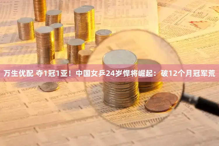 万生优配 夺1冠1亚！中国女乒24岁悍将崛起：破12个月冠军荒