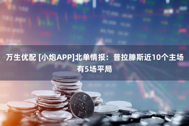 万生优配 [小炮APP]北单情报：普拉滕斯近10个主场有5场平局