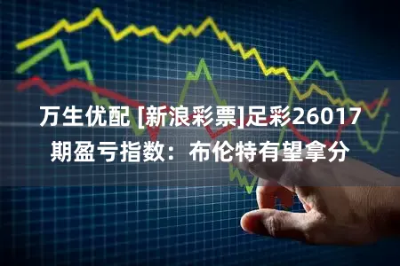 万生优配 [新浪彩票]足彩26017期盈亏指数：布伦特有望拿分