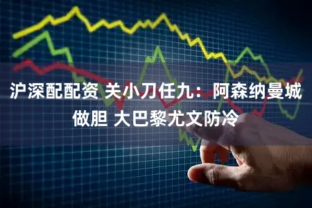 沪深配配资 关小刀任九：阿森纳曼城做胆 大巴黎尤文防冷