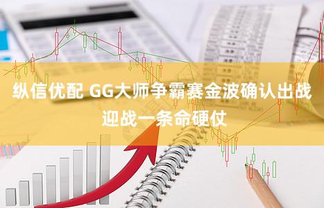 纵信优配 GG大师争霸赛金波确认出战 迎战一条命硬仗