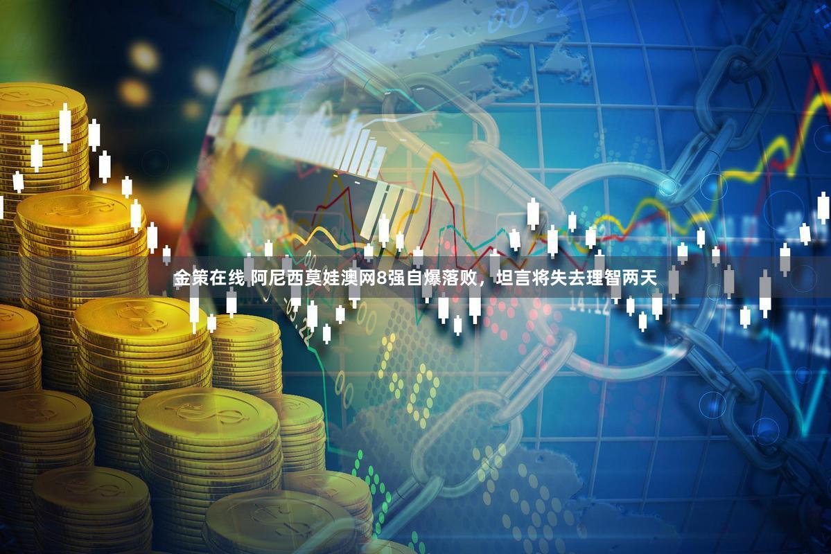 金策在线 阿尼西莫娃澳网8强自爆落败，坦言将失去理智两天