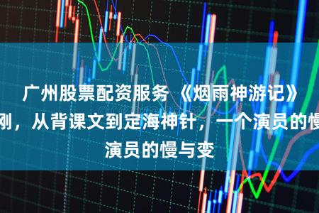 广州股票配资服务 《烟雨神游记》杨志刚，从背课文到定海神针，一个演员的慢与变