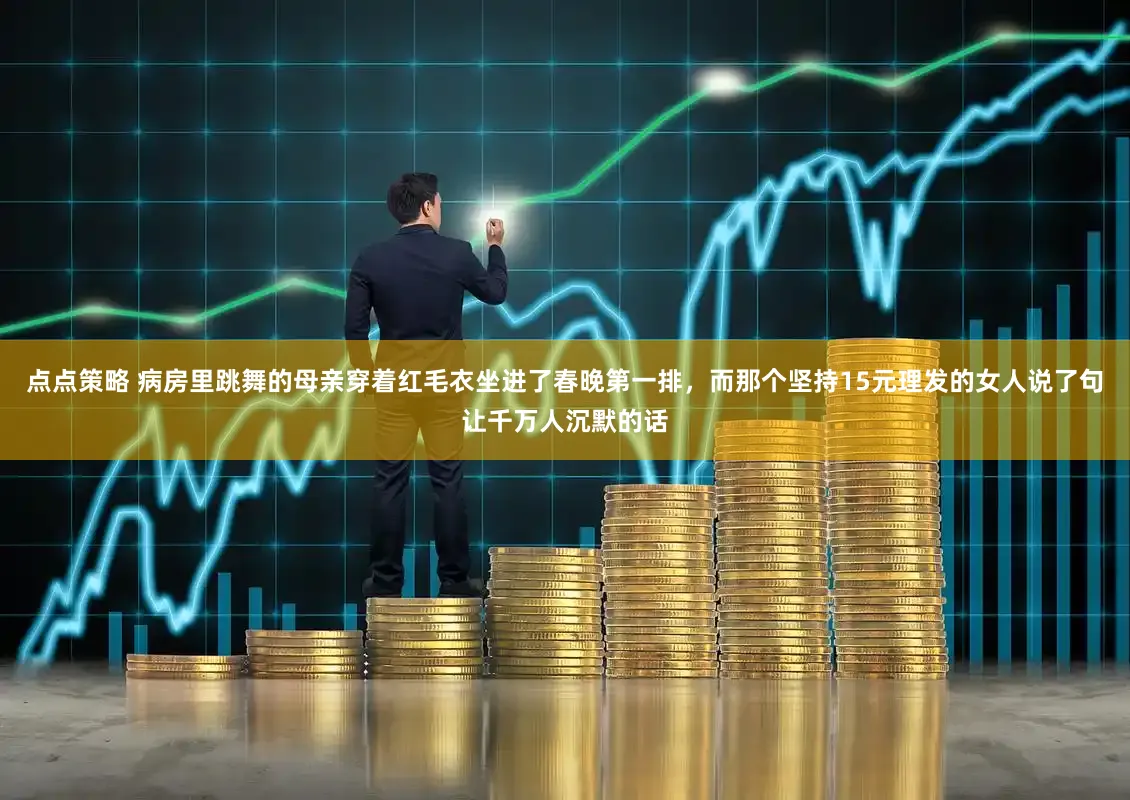 点点策略 病房里跳舞的母亲穿着红毛衣坐进了春晚第一排，而那个坚持15元理发的女人说了句让千万人沉默的话