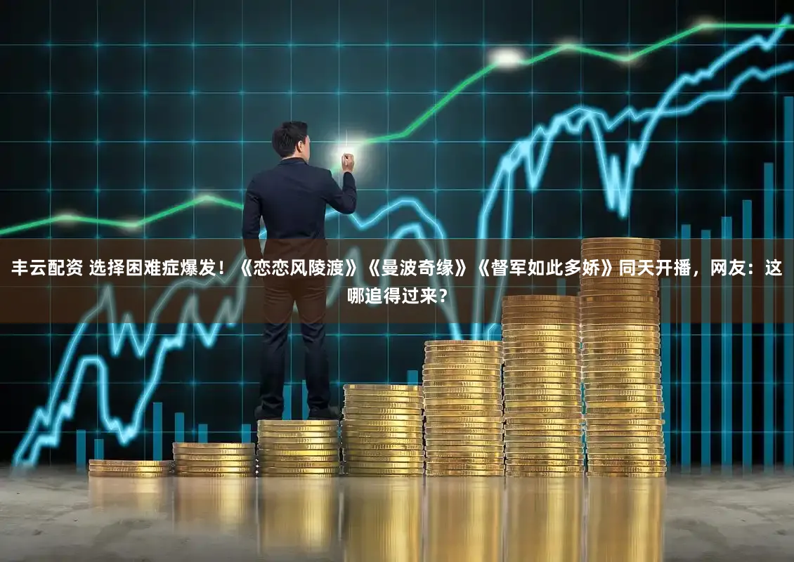 丰云配资 选择困难症爆发！《恋恋风陵渡》《曼波奇缘》《督军如此多娇》同天开播，网友：这哪追得过来？