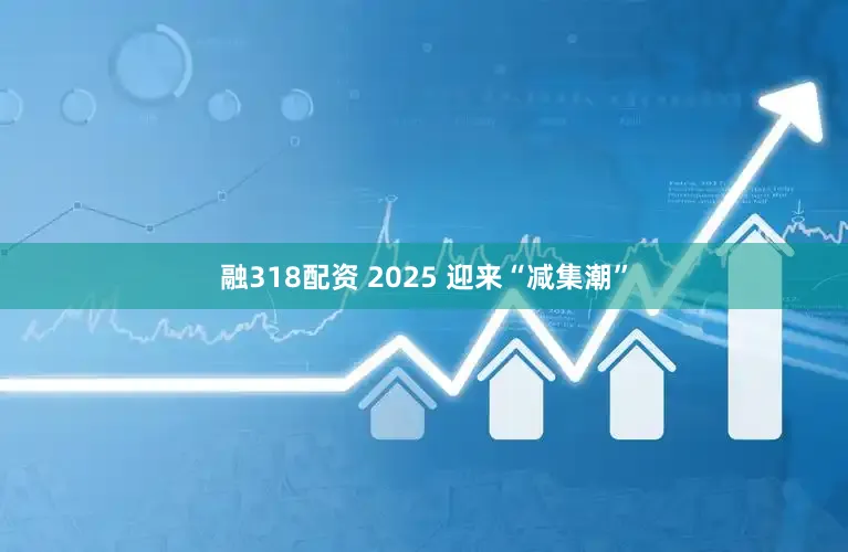 融318配资 2025 迎来“减集潮”