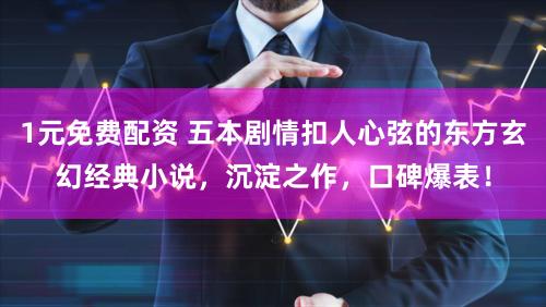 1元免费配资 五本剧情扣人心弦的东方玄幻经典小说，沉淀之作，口碑爆表！
