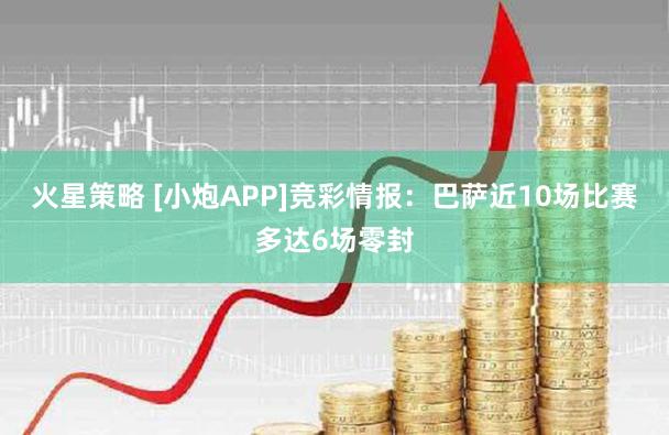 火星策略 [小炮APP]竞彩情报：巴萨近10场比赛多达6场零封