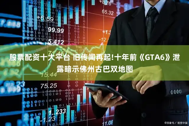 股票配资十大平台 旧传闻再起!十年前《GTA6》泄露暗示佛州古巴双地图