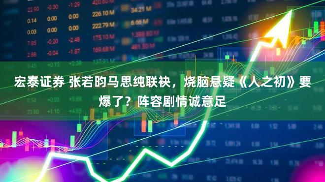 宏泰证券 张若昀马思纯联袂，烧脑悬疑《人之初》要爆了？阵容剧情诚意足