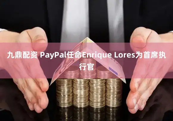 九鼎配资 PayPal任命Enrique Lores为首席执行官