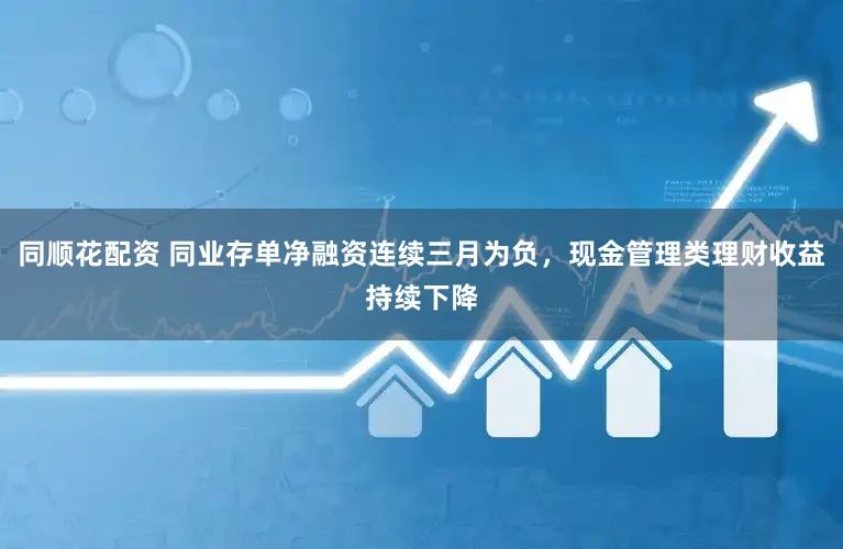 同顺花配资 同业存单净融资连续三月为负，现金管理类理财收益持续下降