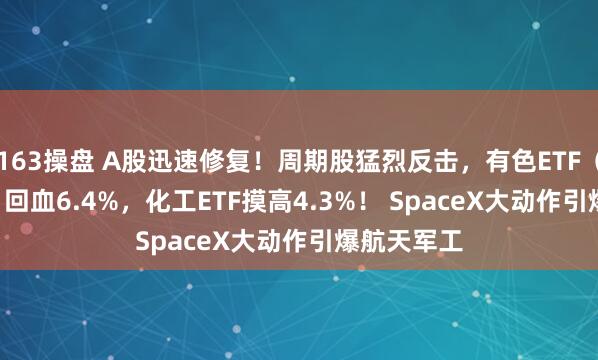 163操盘 A股迅速修复！周期股猛烈反击，有色ETF（159876）回血6.4%，化工ETF摸高4.3%！ SpaceX大动作引爆航天军工