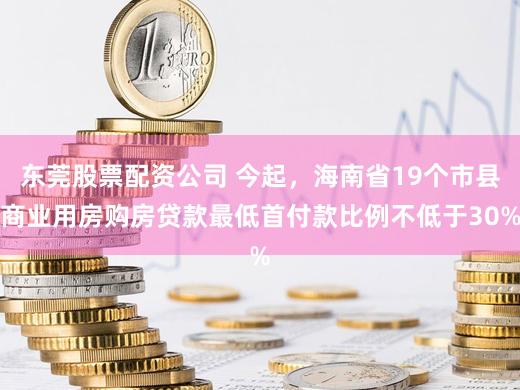 东莞股票配资公司 今起，海南省19个市县商业用房购房贷款最低首付款比例不低于30%