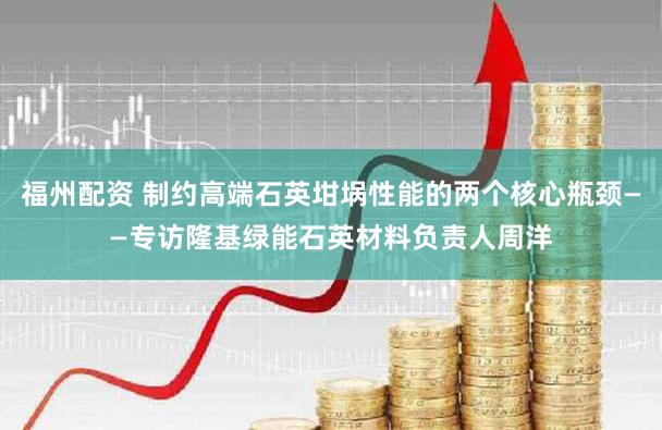 福州配资 制约高端石英坩埚性能的两个核心瓶颈——专访隆基绿能石英材料负责人周洋