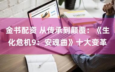 金书配资 从传承到颠覆：《生化危机9：安魂曲》十大变革