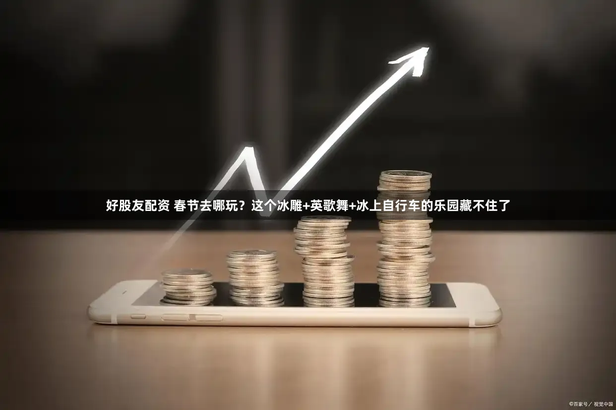 好股友配资 春节去哪玩？这个冰雕+英歌舞+冰上自行车的乐园藏不住了