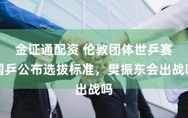 金证通配资 伦敦团体世乒赛国乒公布选拔标准，樊振东会出战吗