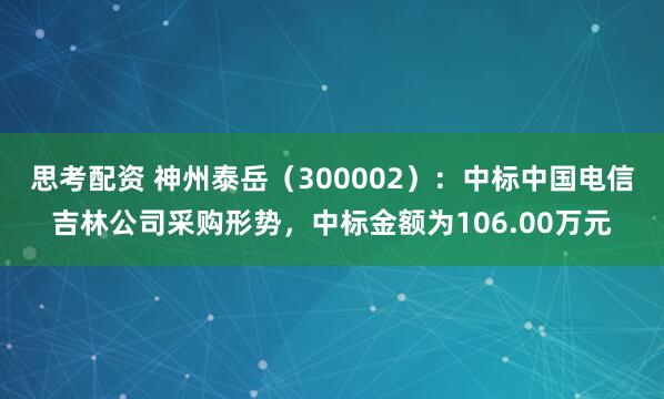思考配资 神州泰岳（300002）：中标中国电信吉林公司采购形势，中标金额为106.00万元