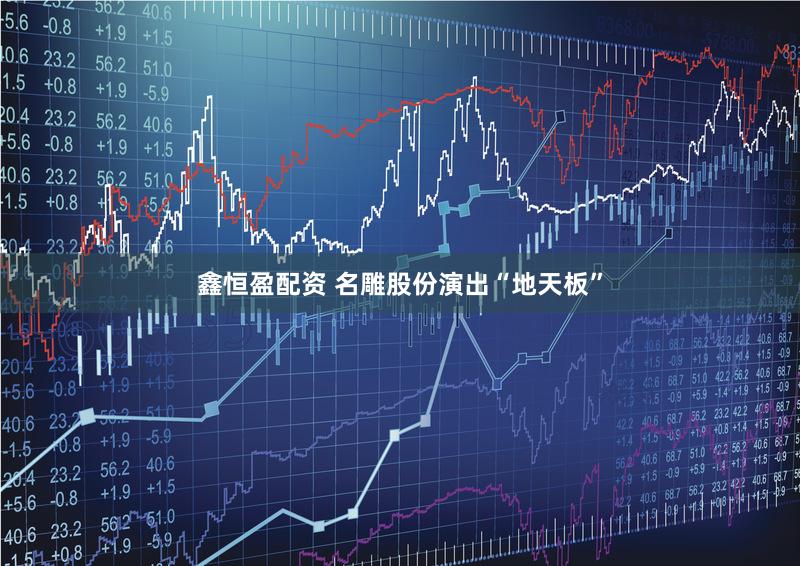鑫恒盈配资 名雕股份演出“地天板”