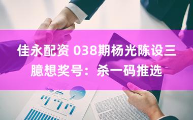 佳永配资 038期杨光陈设三臆想奖号：杀一码推选