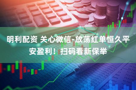 明利配资 关心微信-放荡红单恒久平安盈利！扫码看新保举