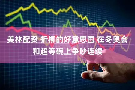 美林配资 折柳的好意思国 在冬奥会和超等碗上争吵连续