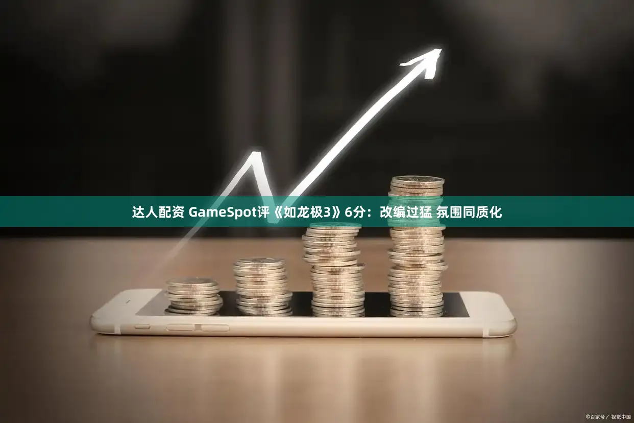 达人配资 GameSpot评《如龙极3》6分：改编过猛 氛围同质化
