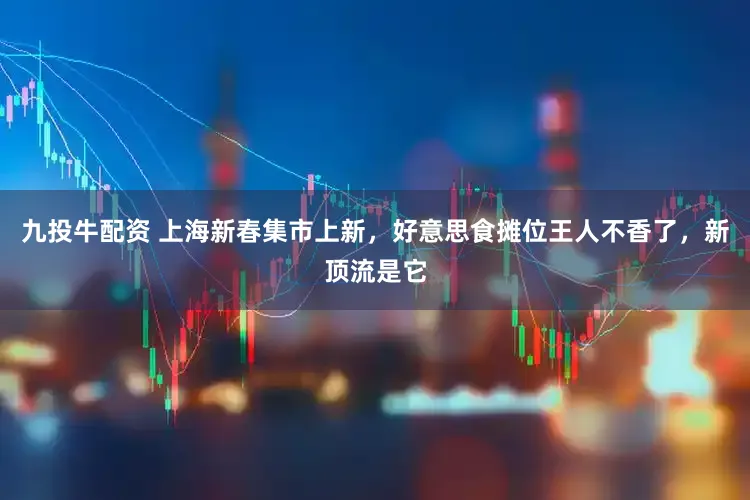 九投牛配资 上海新春集市上新，好意思食摊位王人不香了，新顶流是它