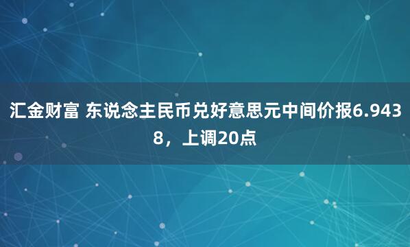 汇金财富 东说念主民币兑好意思元中间价报6.9438，上调20点