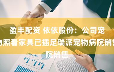 盈丰配资 依依股份：公司宠物照看家具已插足瑞派宠物病院销售
