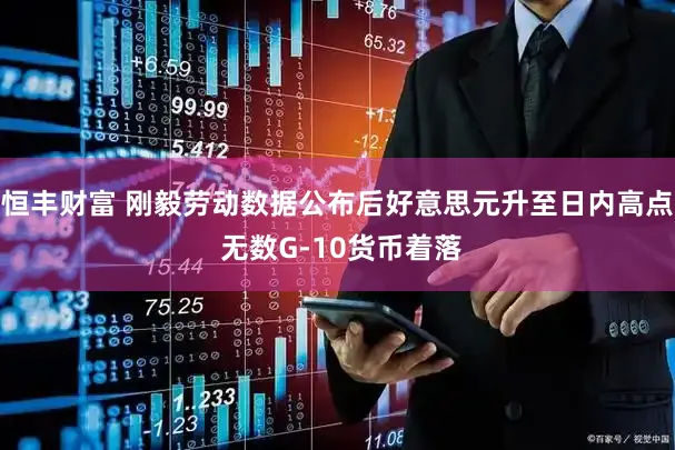恒丰财富 刚毅劳动数据公布后好意思元升至日内高点 无数G-10货币着落