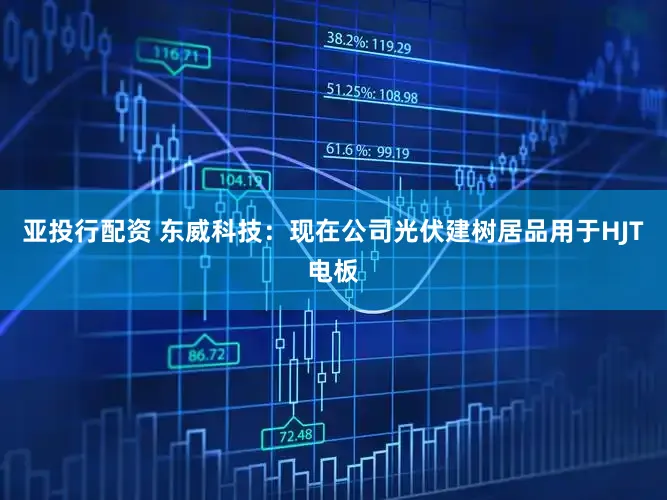 亚投行配资 东威科技：现在公司光伏建树居品用于HJT电板