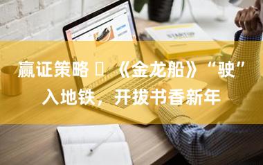 赢证策略 ​《金龙船》“驶”入地铁，开拔书香新年