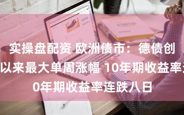 实操盘配资 欧洲债市：德债创前年4月以来最大单周涨幅 10年期收益率连跌八日