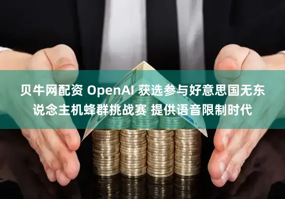 贝牛网配资 OpenAI 获选参与好意思国无东说念主机蜂群挑战赛 提供语音限制时代