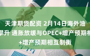 天津期货配资 2月14日海外油价小幅攀升 通胀放缓与OPEC+增产预期相互制衡