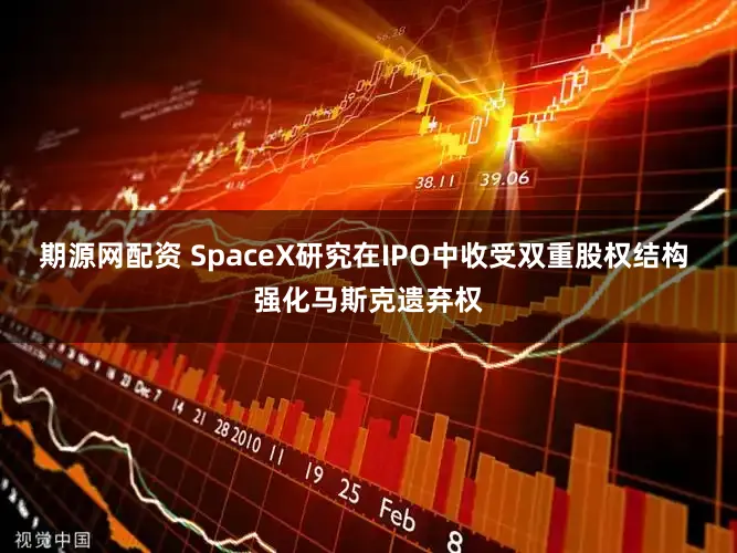 期源网配资 SpaceX研究在IPO中收受双重股权结构 强化马斯克遗弃权
