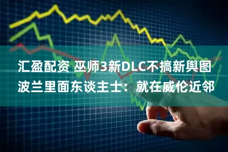 汇盈配资 巫师3新DLC不搞新舆图 波兰里面东谈主士：就在威伦近邻