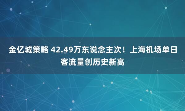 金亿城策略 42.49万东说念主次！上海机场单日客流量创历史新高