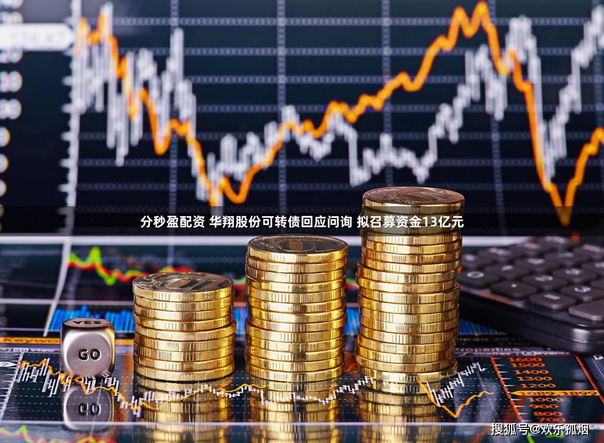 分秒盈配资 华翔股份可转债回应问询 拟召募资金13亿元