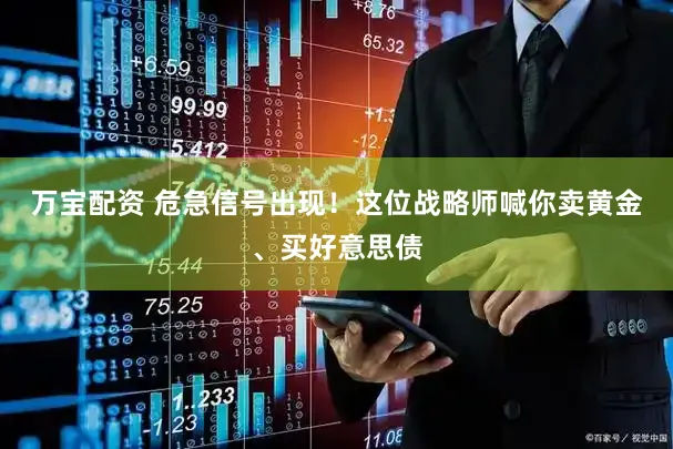 万宝配资 危急信号出现！这位战略师喊你卖黄金、买好意思债