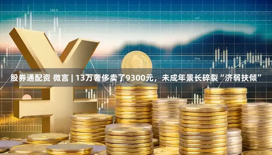 股券通配资 微言 | 13万奢侈卖了9300元，未成年景长碎裂“济弱扶倾”