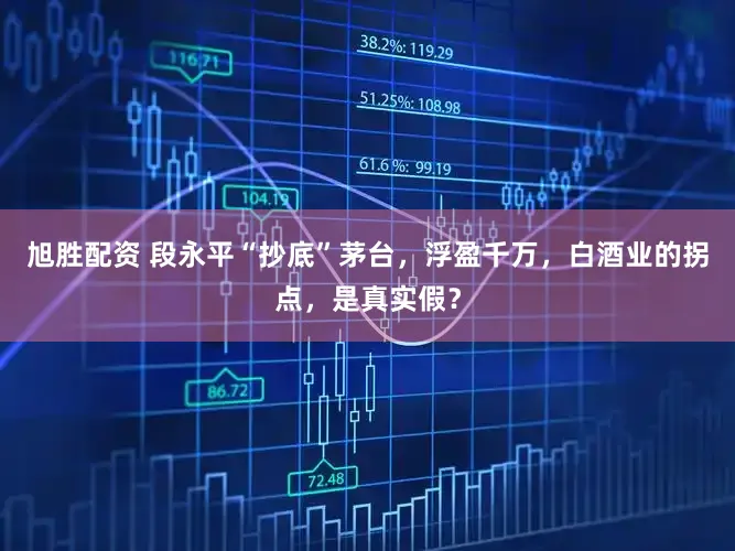 旭胜配资 段永平“抄底”茅台，浮盈千万，白酒业的拐点，是真实假？