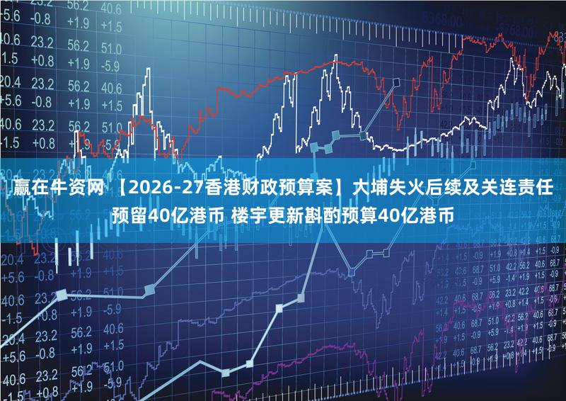 赢在牛资网 【2026-27香港财政预算案】大埔失火后续及关连责任预留40亿港币 楼宇更新斟酌预算40亿港币
